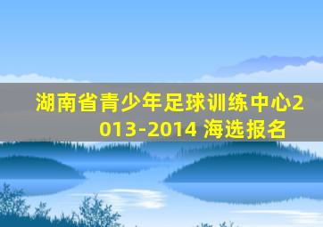 湖南省青少年足球训练中心2013-2014 海选报名